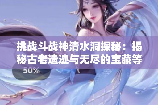 挑战斗战神清水洞探秘：揭秘古老遗迹与无尽的宝藏等你来发现