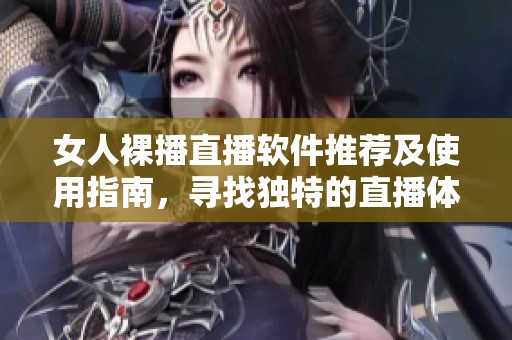 女人裸播直播软件推荐及使用指南，寻找独特的直播体验