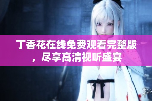 丁香花在线免费观看完整版，尽享高清视听盛宴