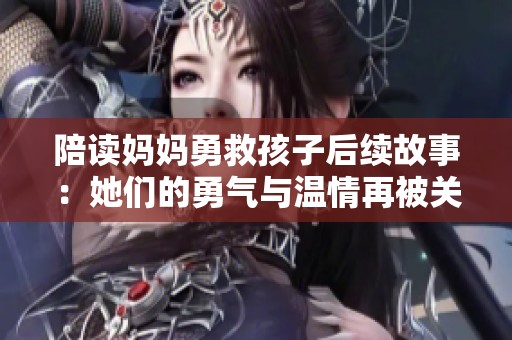 陪读妈妈勇救孩子后续故事：她们的勇气与温情再被关注