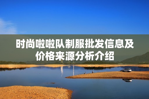 时尚啦啦队制服批发信息及价格来源分析介绍