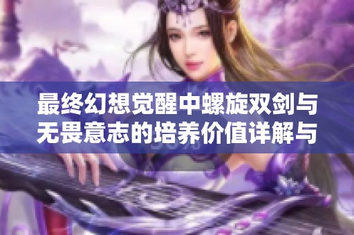 最终幻想觉醒中螺旋双剑与无畏意志的培养价值详解与对比分析