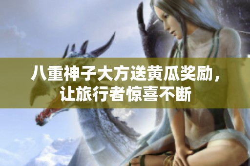 八重神子大方送黄瓜奖励，让旅行者惊喜不断