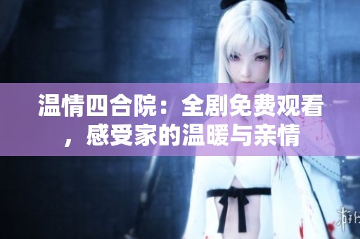 温情四合院：全剧免费观看，感受家的温暖与亲情