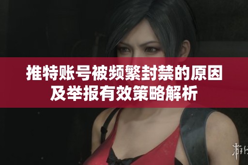 推特账号被频繁封禁的原因及举报有效策略解析