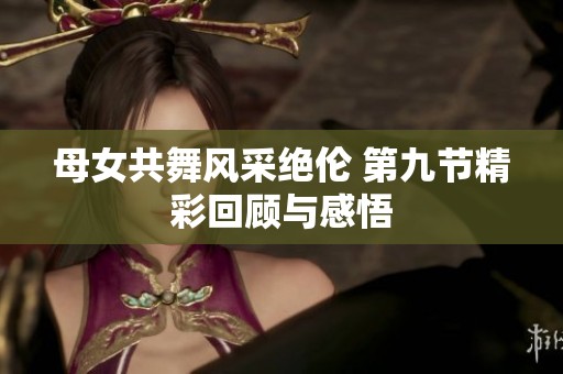 母女共舞风采绝伦 第九节精彩回顾与感悟