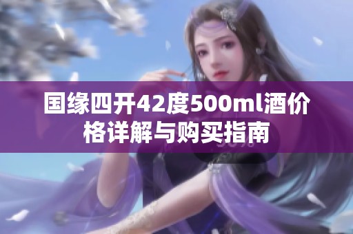 国缘四开42度500ml酒价格详解与购买指南