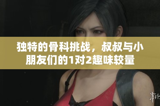 独特的骨科挑战，叔叔与小朋友们的1对2趣味较量