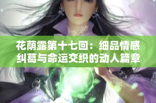 花荫露第十七回：细品情感纠葛与命运交织的动人篇章