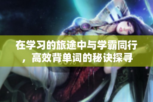 在学习的旅途中与学霸同行，高效背单词的秘诀探寻