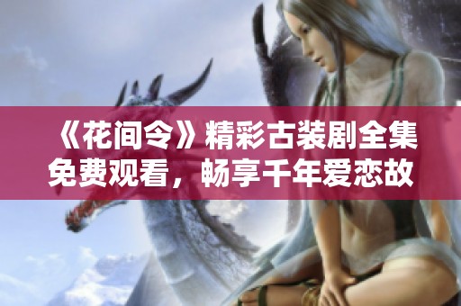 《花间令》精彩古装剧全集免费观看，畅享千年爱恋故事