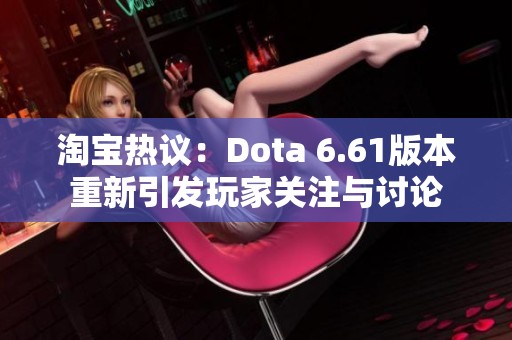 淘宝热议：Dota 6.61版本重新引发玩家关注与讨论
