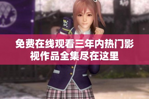 免费在线观看三年内热门影视作品全集尽在这里
