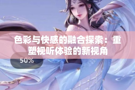 色彩与快感的融合探索：重塑视听体验的新视角