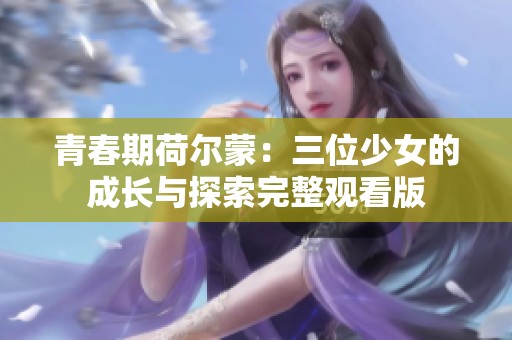 青春期荷尔蒙：三位少女的成长与探索完整观看版