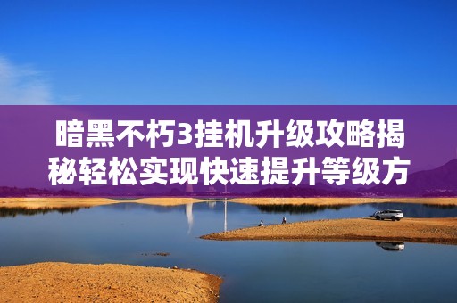 暗黑不朽3挂机升级攻略揭秘轻松实现快速提升等级方法