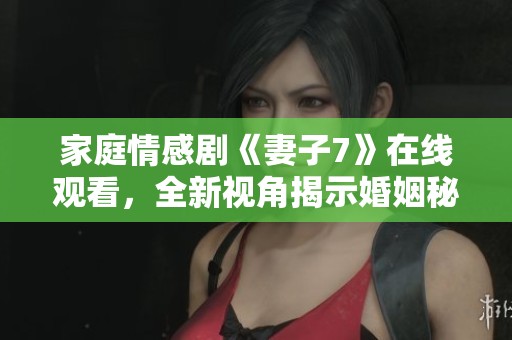 家庭情感剧《妻子7》在线观看，全新视角揭示婚姻秘密与挑战