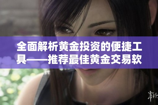 全面解析黄金投资的便捷工具——推荐最佳黄金交易软件APP
