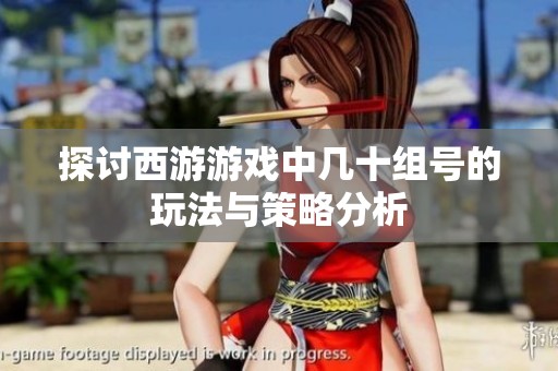 探讨西游游戏中几十组号的玩法与策略分析