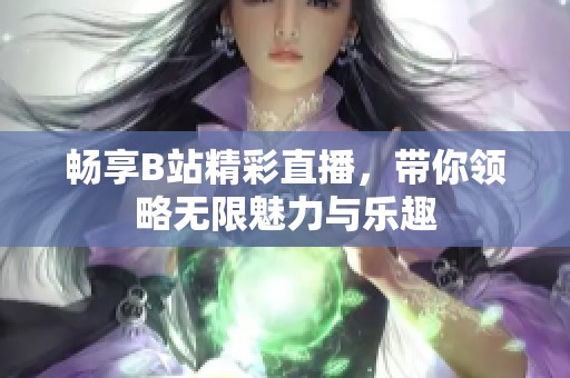 畅享B站精彩直播，带你领略无限魅力与乐趣