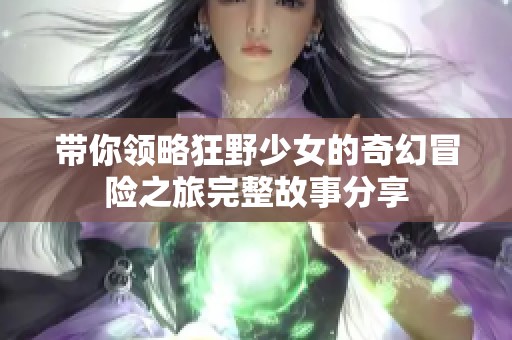带你领略狂野少女的奇幻冒险之旅完整故事分享