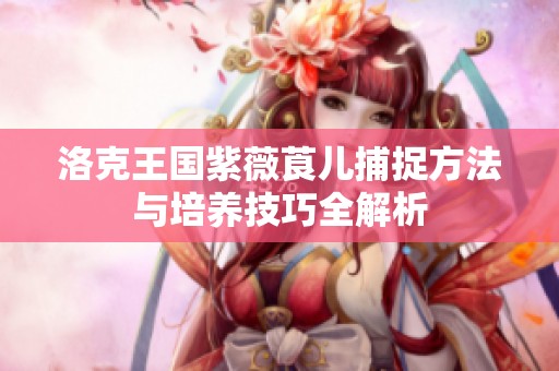 洛克王国紫薇莨儿捕捉方法与培养技巧全解析