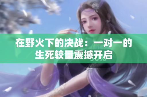 在野火下的决战：一对一的生死较量震撼开启