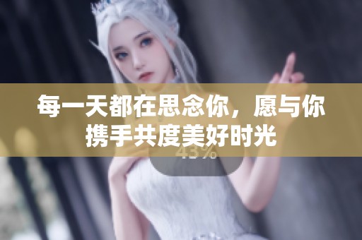 每一天都在思念你，愿与你携手共度美好时光