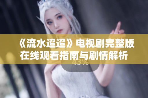 《流水迢迢》电视剧完整版在线观看指南与剧情解析