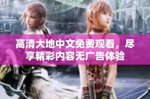 高清大地中文免费观看，尽享精彩内容无广告体验