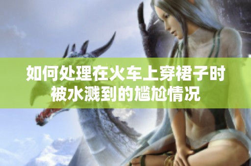 如何处理在火车上穿裙子时被水溅到的尴尬情况