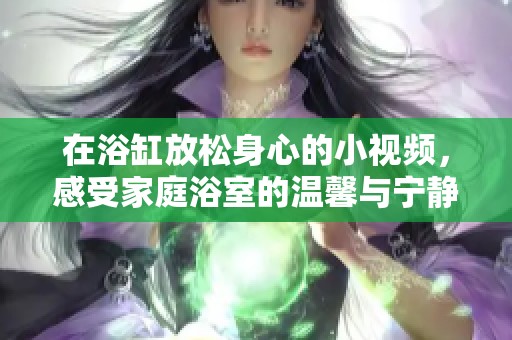 在浴缸放松身心的小视频，感受家庭浴室的温馨与宁静