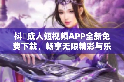 抖抈成人短视频APP全新免费下载，畅享无限精彩与乐趣