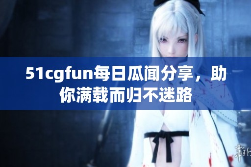 51cgfun每日瓜闻分享，助你满载而归不迷路