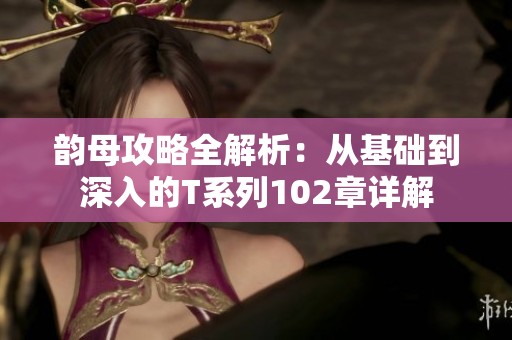 韵母攻略全解析：从基础到深入的T系列102章详解