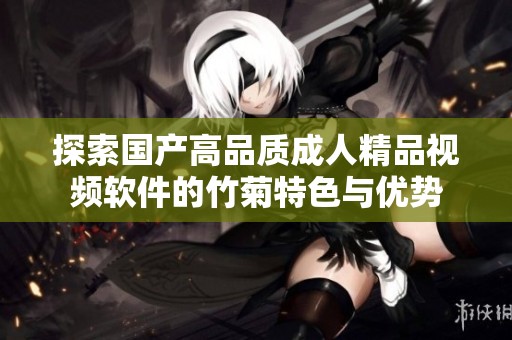 探索国产高品质成人精品视频软件的竹菊特色与优势