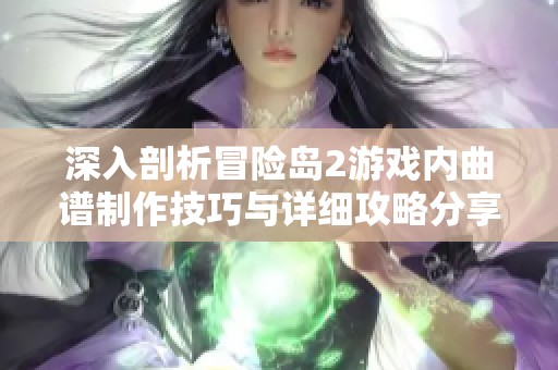 深入剖析冒险岛2游戏内曲谱制作技巧与详细攻略分享