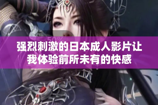 强烈刺激的日本成人影片让我体验前所未有的快感