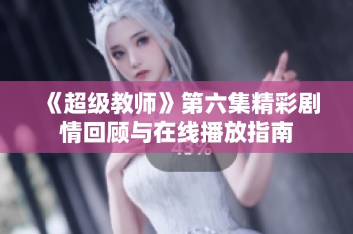 《超级教师》第六集精彩剧情回顾与在线播放指南