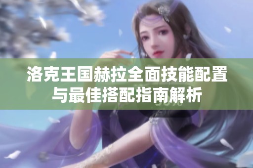 洛克王国赫拉全面技能配置与最佳搭配指南解析