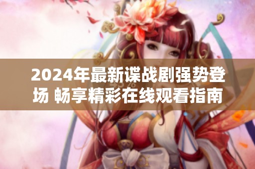2024年最新谍战剧强势登场 畅享精彩在线观看指南
