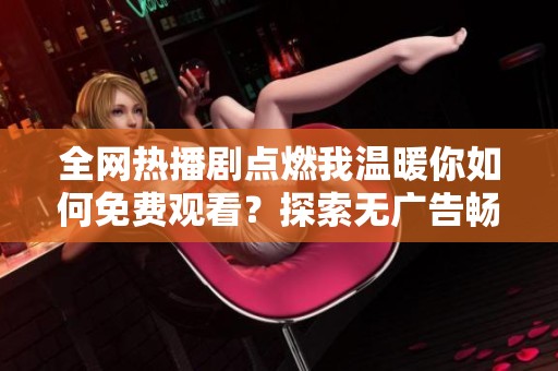 全网热播剧点燃我温暖你如何免费观看？探索无广告畅享方法