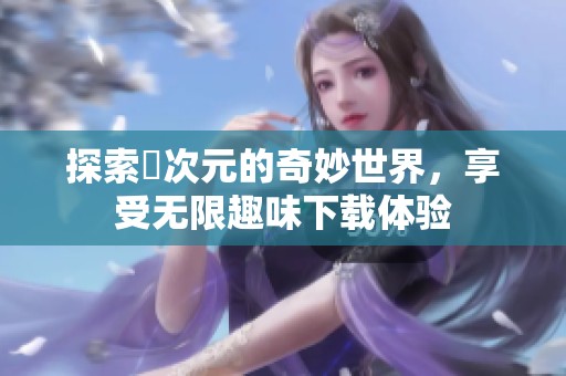 探索囧次元的奇妙世界，享受无限趣味下载体验