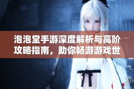 泡泡堂手游深度解析与高阶攻略指南，助你畅游游戏世界