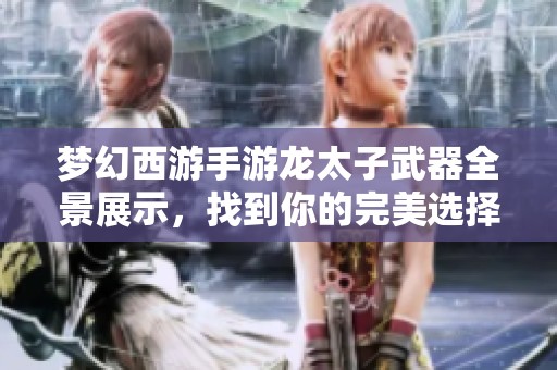 梦幻西游手游龙太子武器全景展示，找到你的完美选择！