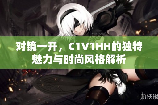 对镜一开，C1V1HH的独特魅力与时尚风格解析