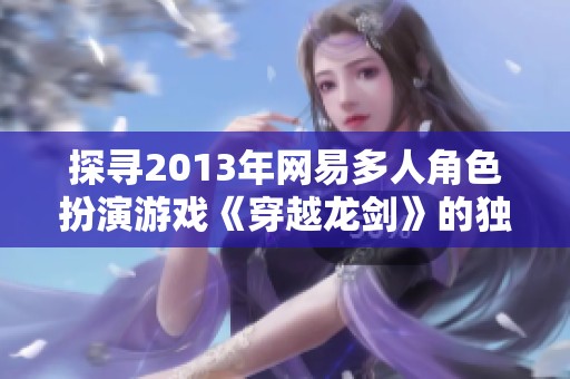 探寻2013年网易多人角色扮演游戏《穿越龙剑》的独特魅力与影响力