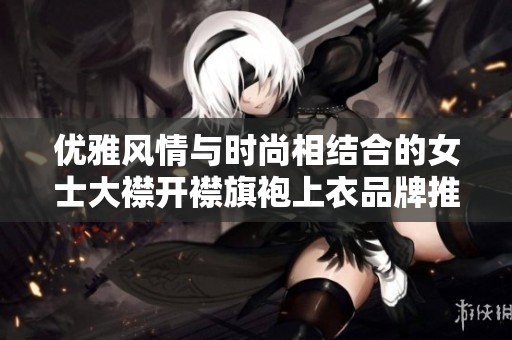 优雅风情与时尚相结合的女士大襟开襟旗袍上衣品牌推荐