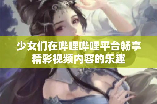 少女们在哔哩哔哩平台畅享精彩视频内容的乐趣