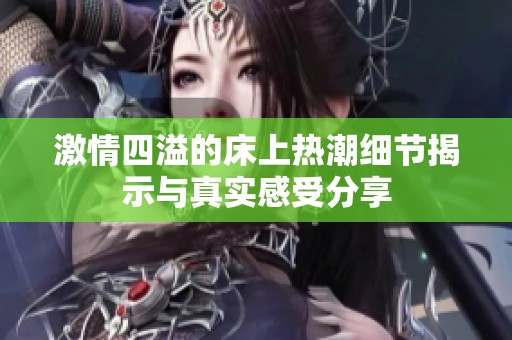 激情四溢的床上热潮细节揭示与真实感受分享